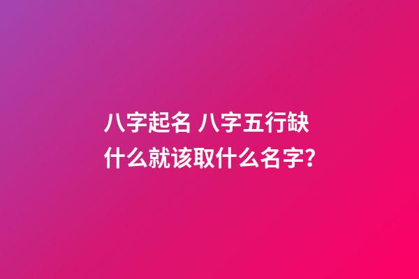 八字起名 八字五行缺什么就该取什么名字？